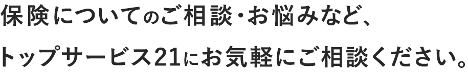 保険についてのご相談・お悩みなど、トップサービス21にお気軽にご相談ください。